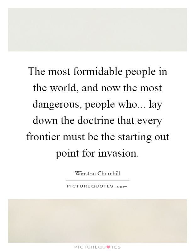 The most formidable people in the world, and now the most dangerous, people who... lay down the doctrine that every frontier must be the starting out point for invasion Picture Quote #1
