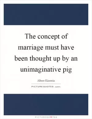 The concept of marriage must have been thought up by an unimaginative pig Picture Quote #1