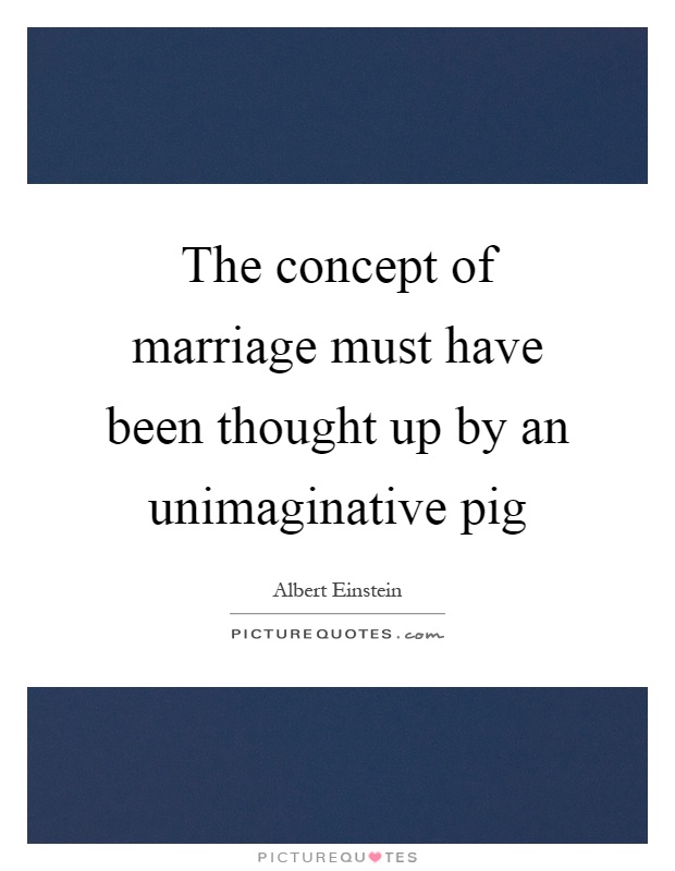 The concept of marriage must have been thought up by an unimaginative pig Picture Quote #1