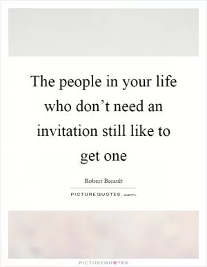 The people in your life who don’t need an invitation still like to get one Picture Quote #1