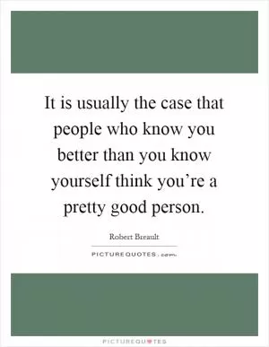 It is usually the case that people who know you better than you know yourself think you’re a pretty good person Picture Quote #1
