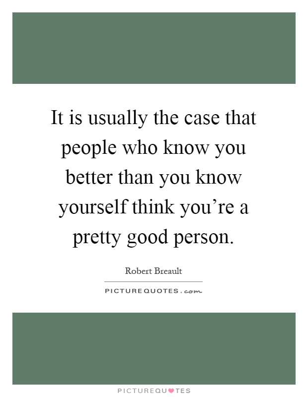 It is usually the case that people who know you better than you know yourself think you're a pretty good person Picture Quote #1