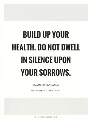 Build up your health. Do not dwell in silence upon your sorrows Picture Quote #1