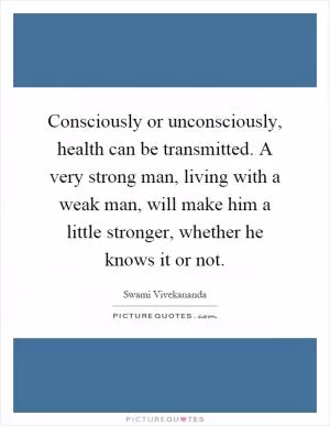 Consciously or unconsciously, health can be transmitted. A very strong man, living with a weak man, will make him a little stronger, whether he knows it or not Picture Quote #1