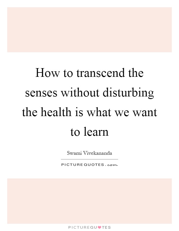 How to transcend the senses without disturbing the health is what we want to learn Picture Quote #1