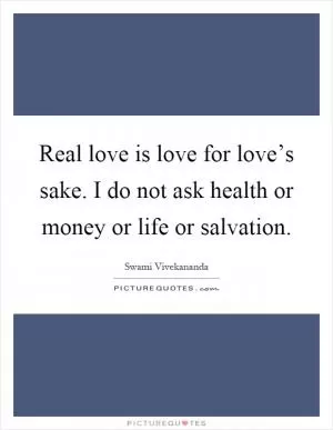 Real love is love for love’s sake. I do not ask health or money or life or salvation Picture Quote #1