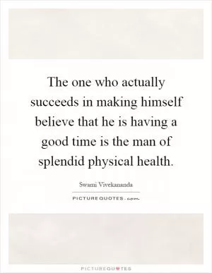The one who actually succeeds in making himself believe that he is having a good time is the man of splendid physical health Picture Quote #1