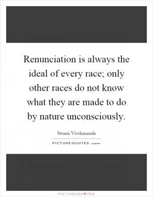 Renunciation is always the ideal of every race; only other races do not know what they are made to do by nature unconsciously Picture Quote #1
