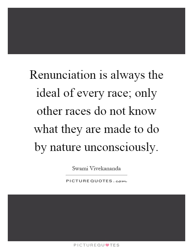 Renunciation is always the ideal of every race; only other races do not know what they are made to do by nature unconsciously Picture Quote #1