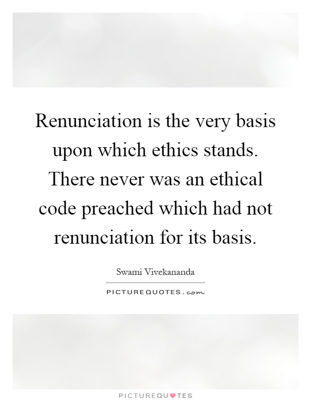 Renunciation is the very basis upon which ethics stands. There never was an ethical code preached which had not renunciation for its basis Picture Quote #1