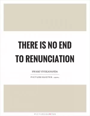 There is no end to renunciation Picture Quote #1