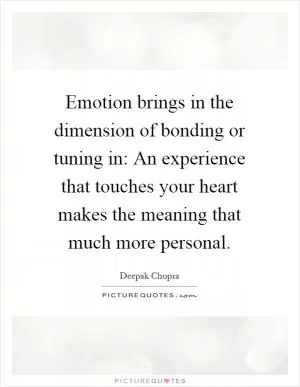 Emotion brings in the dimension of bonding or tuning in: An experience that touches your heart makes the meaning that much more personal Picture Quote #1