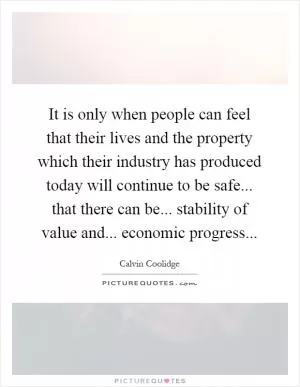 It is only when people can feel that their lives and the property which their industry has produced today will continue to be safe... that there can be... stability of value and... economic progress Picture Quote #1