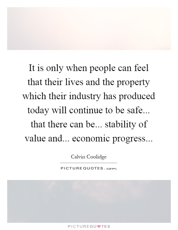 It is only when people can feel that their lives and the property which their industry has produced today will continue to be safe... that there can be... stability of value and... economic progress Picture Quote #1