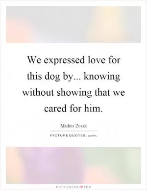 We expressed love for this dog by... knowing without showing that we cared for him Picture Quote #1