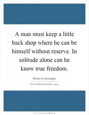 A man must keep a little back shop where he can be himself without reserve. In solitude alone can he know true freedom Picture Quote #1