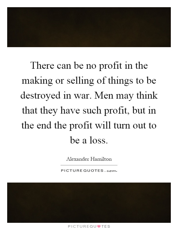 There can be no profit in the making or selling of things to be destroyed in war. Men may think that they have such profit, but in the end the profit will turn out to be a loss Picture Quote #1