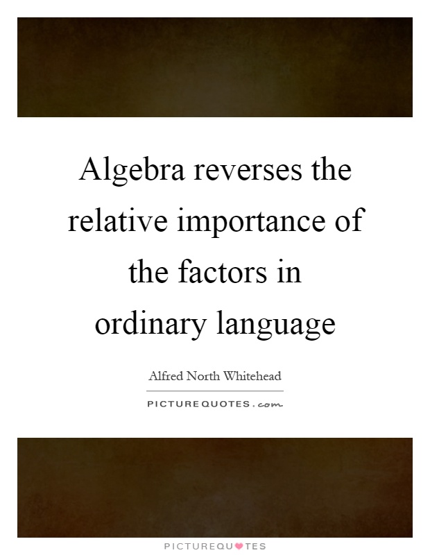 Algebra reverses the relative importance of the factors in ordinary language Picture Quote #1