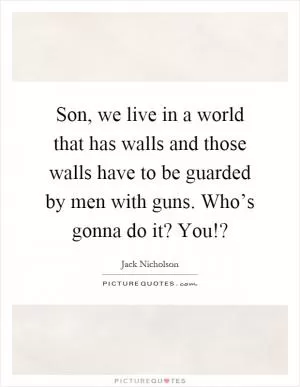 Son, we live in a world that has walls and those walls have to be guarded by men with guns. Who’s gonna do it? You!? Picture Quote #1