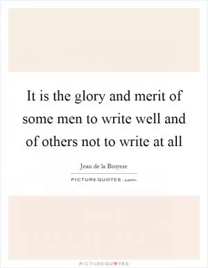 It is the glory and merit of some men to write well and of others not to write at all Picture Quote #1