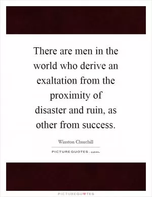 There are men in the world who derive an exaltation from the proximity of disaster and ruin, as other from success Picture Quote #1