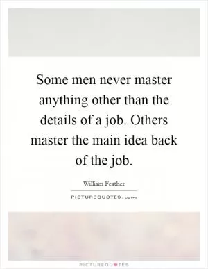 Some men never master anything other than the details of a job. Others master the main idea back of the job Picture Quote #1
