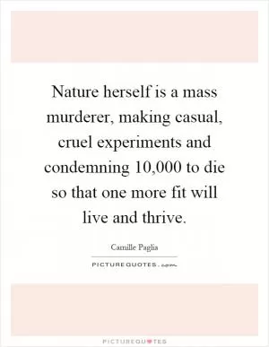 Nature herself is a mass murderer, making casual, cruel experiments and condemning 10,000 to die so that one more fit will live and thrive Picture Quote #1