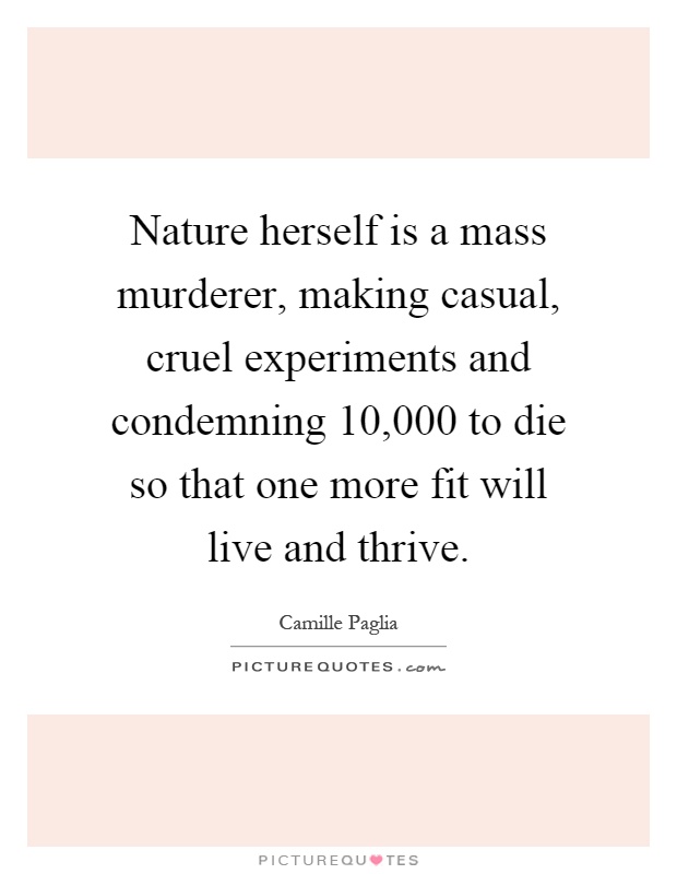 Nature herself is a mass murderer, making casual, cruel experiments and condemning 10,000 to die so that one more fit will live and thrive Picture Quote #1