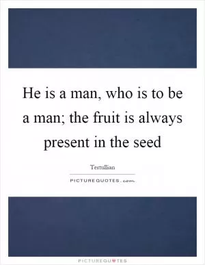 He is a man, who is to be a man; the fruit is always present in the seed Picture Quote #1