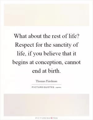 What about the rest of life? Respect for the sanctity of life, if you believe that it begins at conception, cannot end at birth Picture Quote #1
