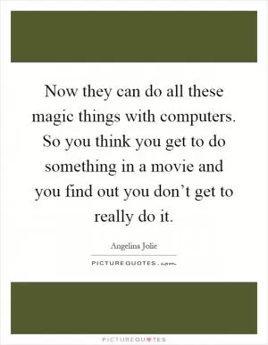 Now they can do all these magic things with computers. So you think you get to do something in a movie and you find out you don’t get to really do it Picture Quote #1