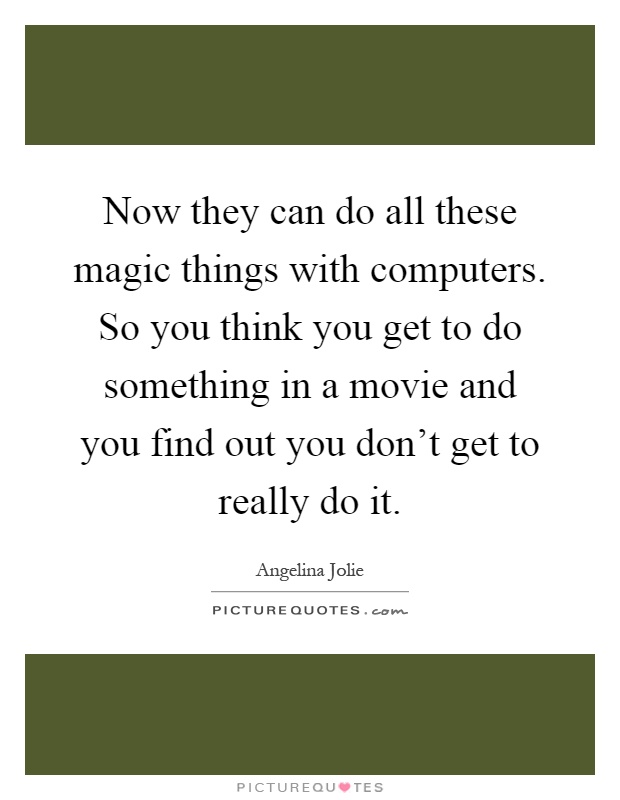 Now they can do all these magic things with computers. So you think you get to do something in a movie and you find out you don't get to really do it Picture Quote #1