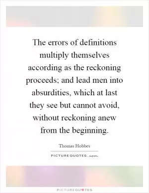 The errors of definitions multiply themselves according as the reckoning proceeds; and lead men into absurdities, which at last they see but cannot avoid, without reckoning anew from the beginning Picture Quote #1