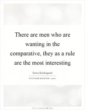 There are men who are wanting in the comparative, they as a rule are the most interesting Picture Quote #1