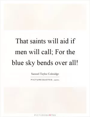 That saints will aid if men will call; For the blue sky bends over all! Picture Quote #1