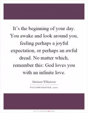 It’s the beginning of your day. You awake and look around you, feeling perhaps a joyful expectation, or perhaps an awful dread. No matter which, remember this: God loves you with an infinite love Picture Quote #1