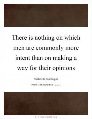 There is nothing on which men are commonly more intent than on making a way for their opinions Picture Quote #1