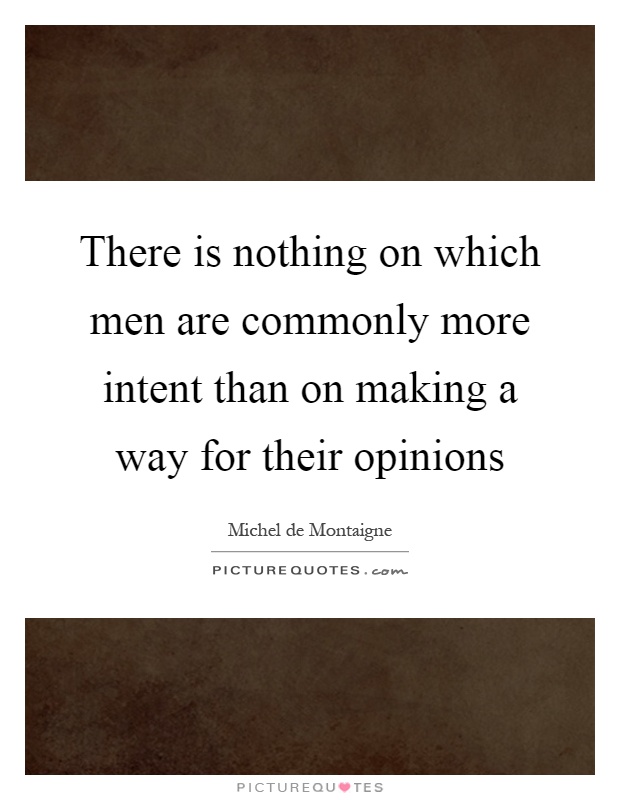 There is nothing on which men are commonly more intent than on making a way for their opinions Picture Quote #1
