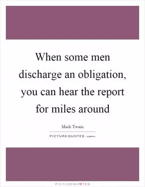 When some men discharge an obligation, you can hear the report for miles around Picture Quote #1