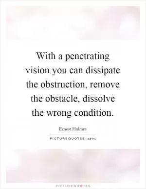 With a penetrating vision you can dissipate the obstruction, remove the obstacle, dissolve the wrong condition Picture Quote #1