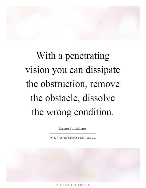 With a penetrating vision you can dissipate the obstruction, remove the obstacle, dissolve the wrong condition Picture Quote #1