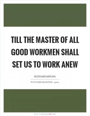 Till the master of all good workmen shall set us to work anew Picture Quote #1