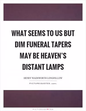What seems to us but dim funeral tapers may be heaven’s distant lamps Picture Quote #1