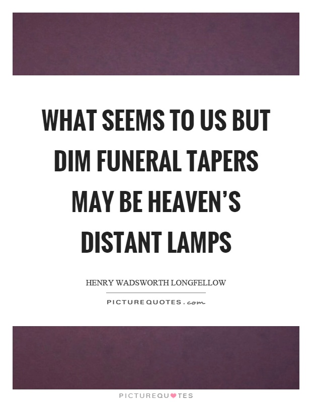 What seems to us but dim funeral tapers may be heaven's distant lamps Picture Quote #1