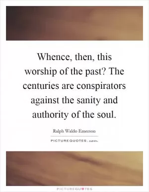 Whence, then, this worship of the past? The centuries are conspirators against the sanity and authority of the soul Picture Quote #1