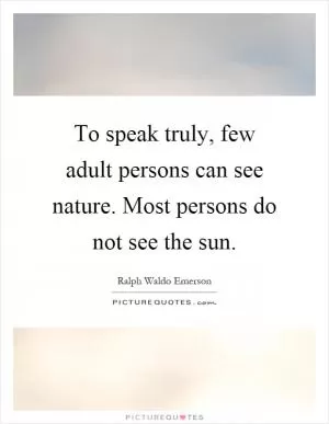 To speak truly, few adult persons can see nature. Most persons do not see the sun Picture Quote #1