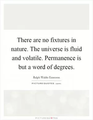 There are no fixtures in nature. The universe is fluid and volatile. Permanence is but a word of degrees Picture Quote #1