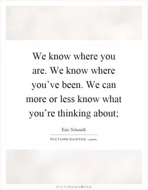 We know where you are. We know where you’ve been. We can more or less know what you’re thinking about; Picture Quote #1