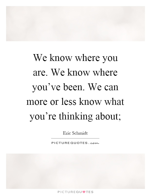 We know where you are. We know where you've been. We can more or less know what you're thinking about; Picture Quote #1