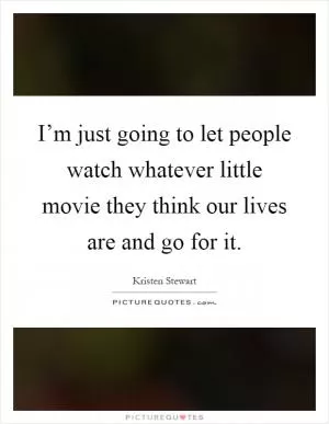 I’m just going to let people watch whatever little movie they think our lives are and go for it Picture Quote #1